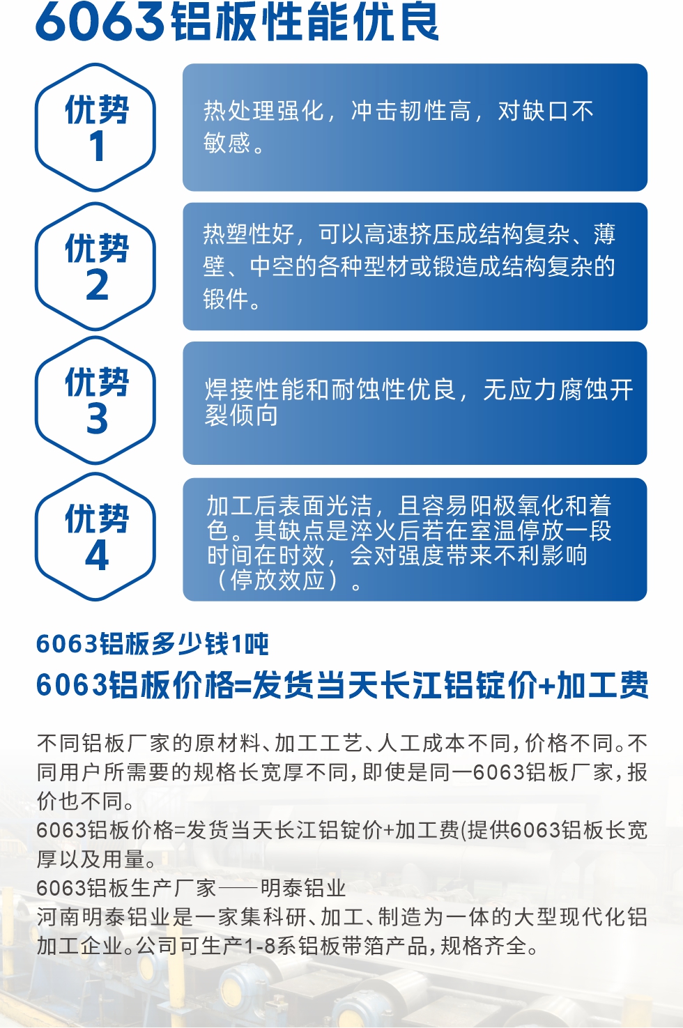 6063铝板性能优良

1.热处理强化，冲击韧性高，对缺口不敏感。

2.热塑性好，可以高速挤压成结构复杂、薄壁、中空的各种型材或锻造成结构复杂的锻件。

3.焊接性能和耐蚀性优良，无应力腐蚀开裂倾向。

4.加工后表面光洁，且容易阳极氧化和着色。其缺点是淬火后若在室温停放一段时间在时效，会对强度带来不利影响（停放效应）。

